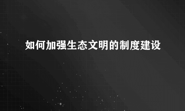 如何加强生态文明的制度建设