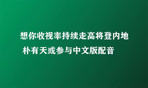 想你收视率持续走高将登内地 朴有天或参与中文版配音