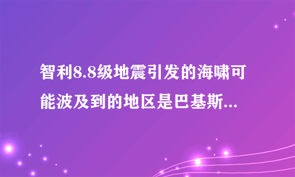 智利8.8级地震引发的海啸可能波及到的地区是巴基斯坦还是汤加还是海地？