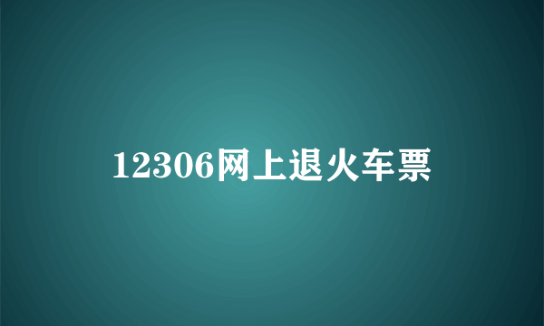 12306网上退火车票