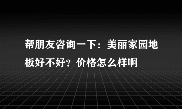 帮朋友咨询一下：美丽家园地板好不好？价格怎么样啊