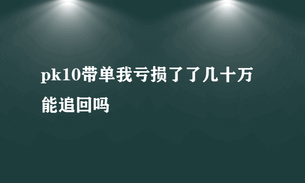 pk10带单我亏损了了几十万能追回吗