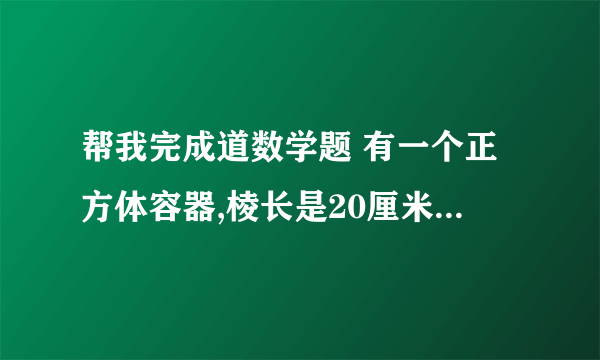 帮我完成道数学题 有一个正方体容器,棱长是20厘米,里面装满水.把一根长40厘米的长方体铁棒(横截面是边长为10厘米的正方形)竖直放入水中,会溢出多少立方厘米的  要写算式，清楚，简便