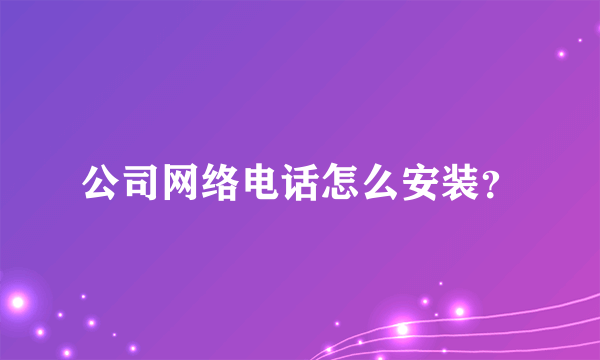 公司网络电话怎么安装？