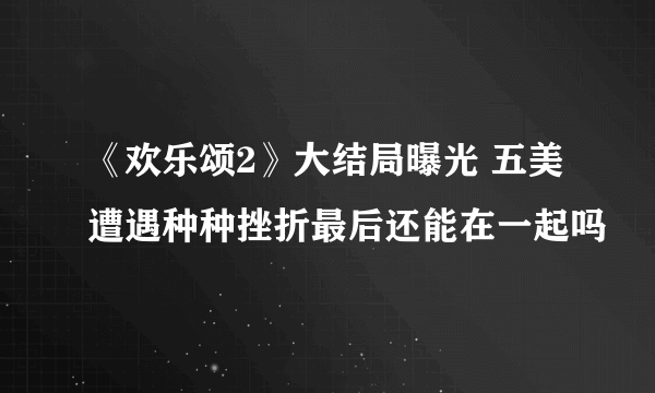 《欢乐颂2》大结局曝光 五美遭遇种种挫折最后还能在一起吗