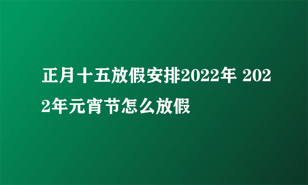 正月十五放假安排2022年 2022年元宵节怎么放假