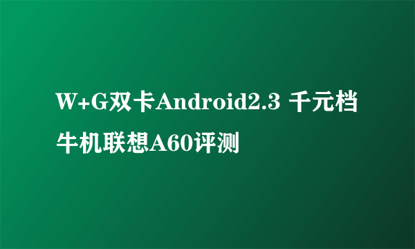 W+G双卡Android2.3 千元档牛机联想A60评测