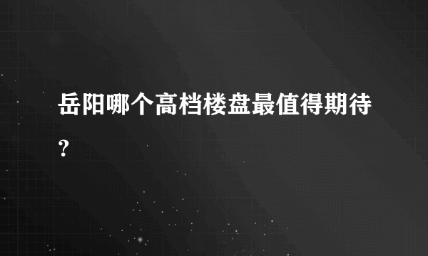 岳阳哪个高档楼盘最值得期待？