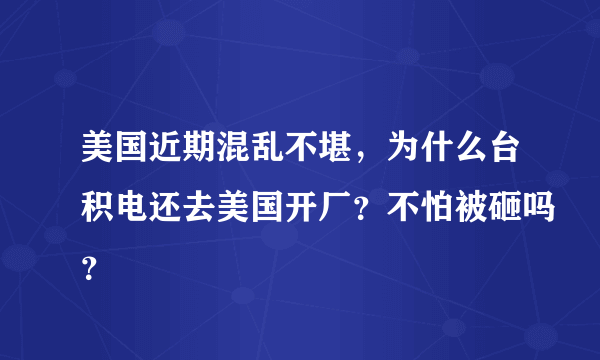 美国近期混乱不堪，为什么台积电还去美国开厂？不怕被砸吗？