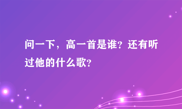 问一下，高一首是谁？还有听过他的什么歌？