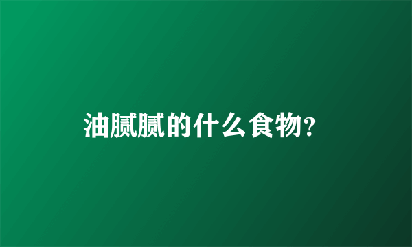 油腻腻的什么食物？