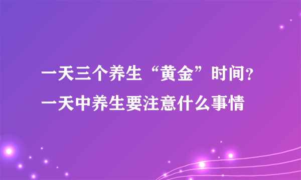 一天三个养生“黄金”时间？一天中养生要注意什么事情