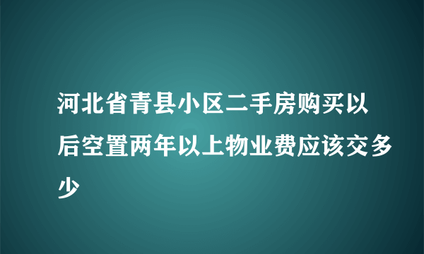 河北省青县小区二手房购买以后空置两年以上物业费应该交多少