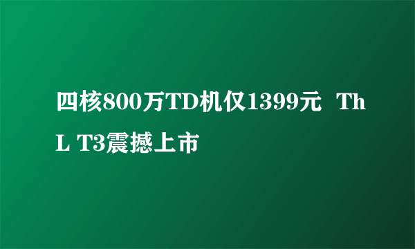 四核800万TD机仅1399元  ThL T3震撼上市