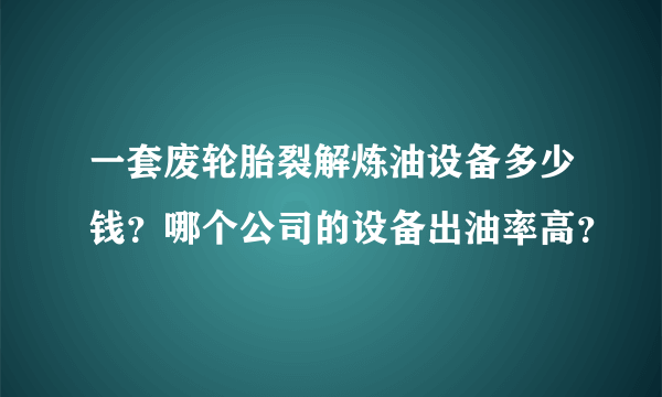 一套废轮胎裂解炼油设备多少钱？哪个公司的设备出油率高？