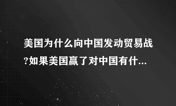 美国为什么向中国发动贸易战?如果美国赢了对中国有什么影响?除了坏的一面，有好的一面吗？