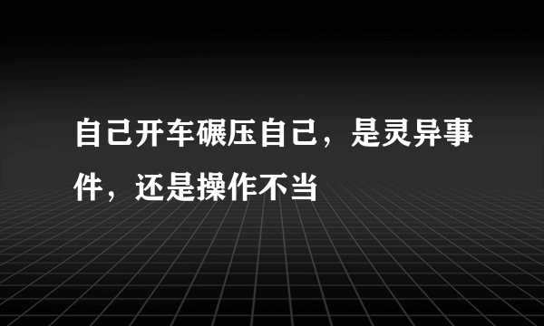 自己开车碾压自己，是灵异事件，还是操作不当