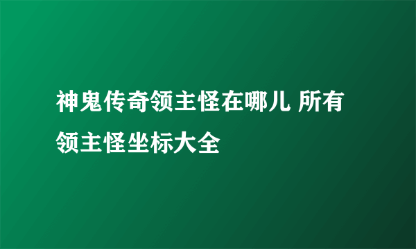 神鬼传奇领主怪在哪儿 所有领主怪坐标大全