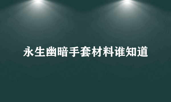 永生幽暗手套材料谁知道