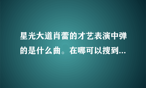 星光大道肖蕾的才艺表演中弹的是什么曲。在哪可以搜到？我非常喜欢