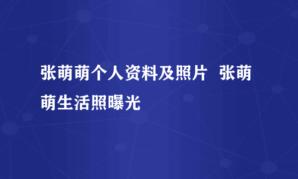 张萌萌个人资料及照片  张萌萌生活照曝光