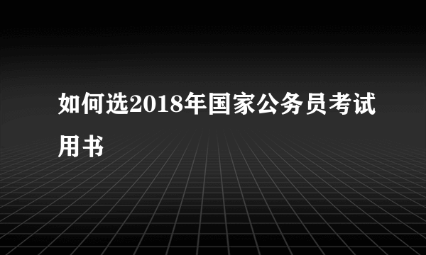 如何选2018年国家公务员考试用书