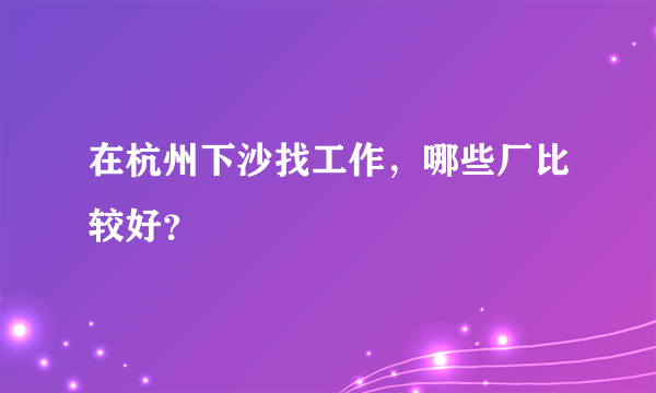 在杭州下沙找工作，哪些厂比较好？