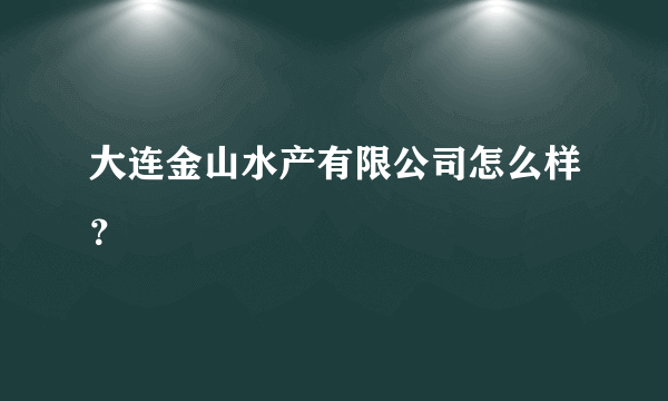 大连金山水产有限公司怎么样？