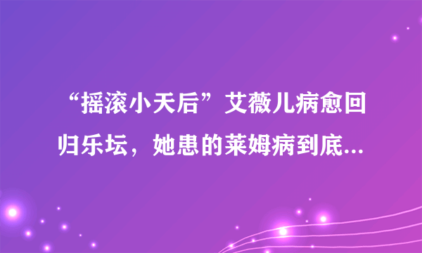 “摇滚小天后”艾薇儿病愈回归乐坛，她患的莱姆病到底是什么病？