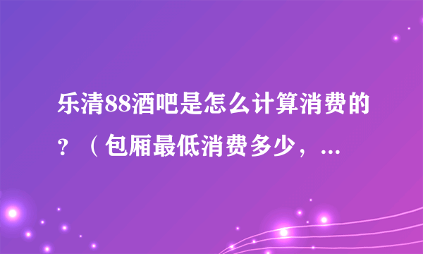 乐清88酒吧是怎么计算消费的？（包厢最低消费多少，啤酒多少一瓶）