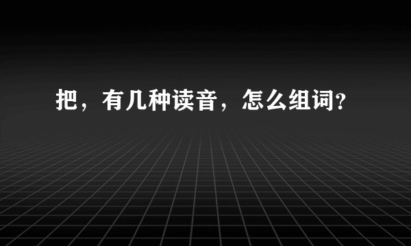 把，有几种读音，怎么组词？