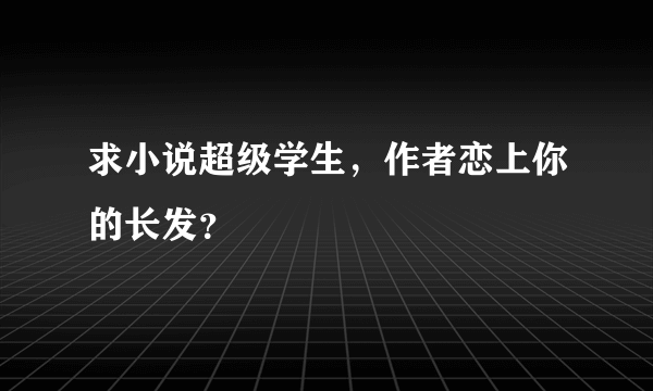 求小说超级学生，作者恋上你的长发？