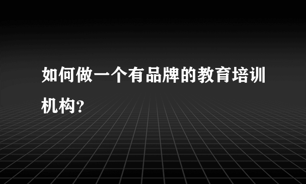 如何做一个有品牌的教育培训机构？