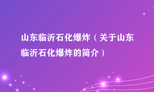 山东临沂石化爆炸（关于山东临沂石化爆炸的简介）