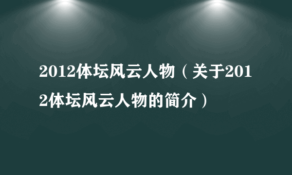 2012体坛风云人物（关于2012体坛风云人物的简介）