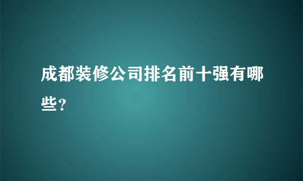 成都装修公司排名前十强有哪些？