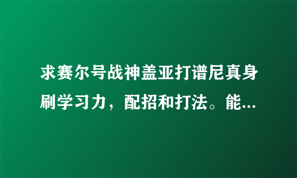 求赛尔号战神盖亚打谱尼真身刷学习力，配招和打法。能打谱尼第几分身？求打法。