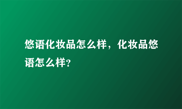 悠语化妆品怎么样，化妆品悠语怎么样？