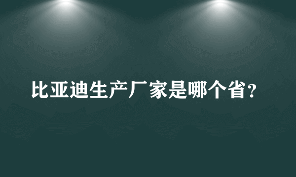 比亚迪生产厂家是哪个省？