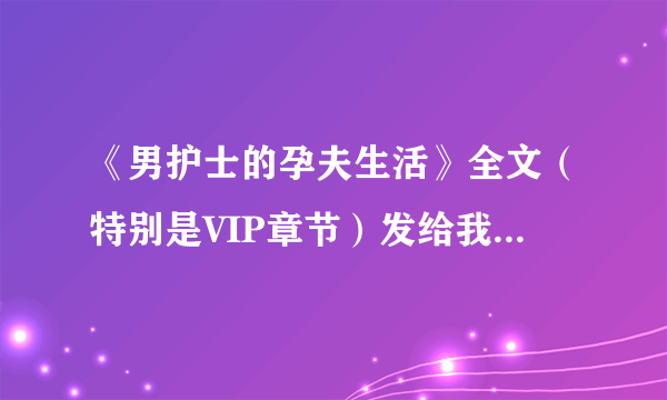 《男护士的孕夫生活》全文（特别是VIP章节）发给我 拜托啦 1009671273@qq com