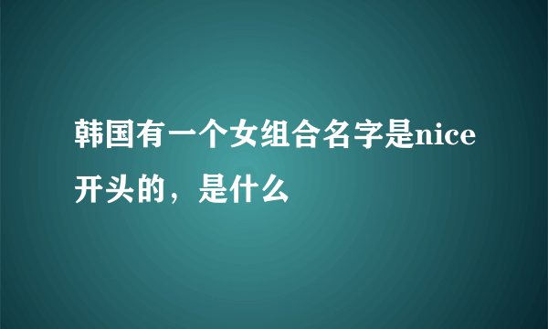 韩国有一个女组合名字是nice开头的，是什么