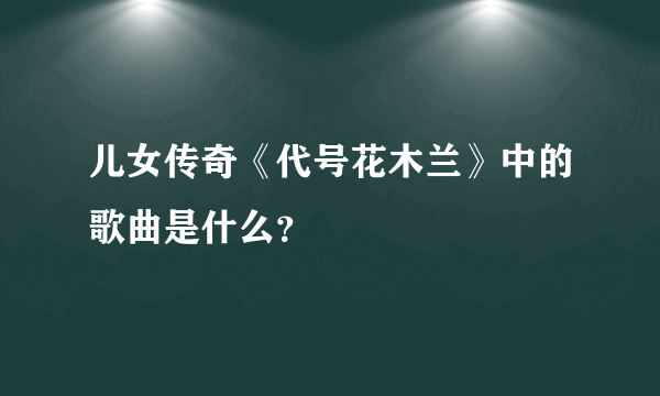 儿女传奇《代号花木兰》中的歌曲是什么？