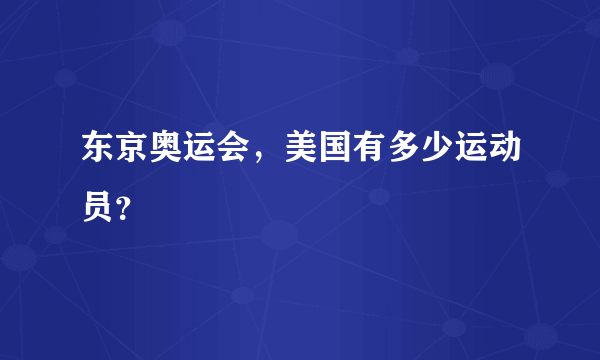 东京奥运会，美国有多少运动员？