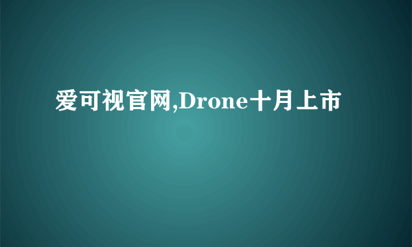 爱可视官网,Drone十月上市