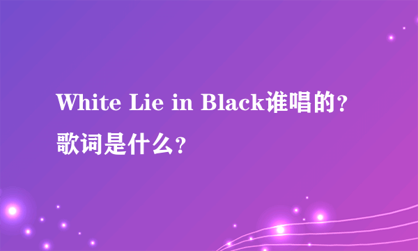 White Lie in Black谁唱的？歌词是什么？