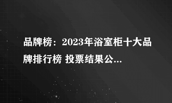 品牌榜：2023年浴室柜十大品牌排行榜 投票结果公布【新】