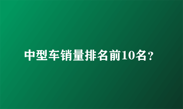 中型车销量排名前10名？