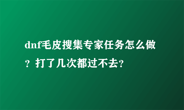 dnf毛皮搜集专家任务怎么做？打了几次都过不去？