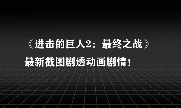 《进击的巨人2：最终之战》最新截图剧透动画剧情！