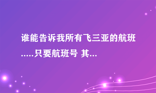 谁能告诉我所有飞三亚的航班.....只要航班号 其它的都不要。